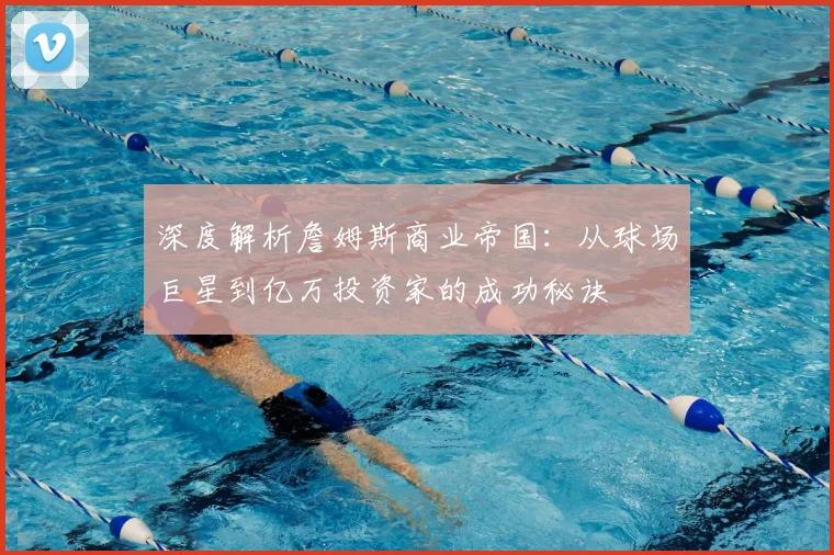 深度解析詹姆斯商业帝国：从球场巨星到亿万投资家的成功秘诀