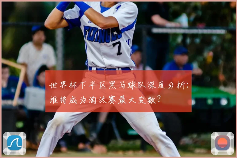 世界杯下半区黑马球队深度分析：谁将成为淘汰赛最大变数？