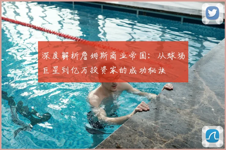 深度解析詹姆斯商业帝国:从球场巨星到亿万投资家的成功秘诀