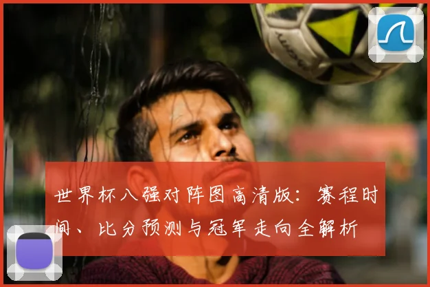 世界杯八强对阵图高清版:赛程时间、比分预测与冠军走向全解析