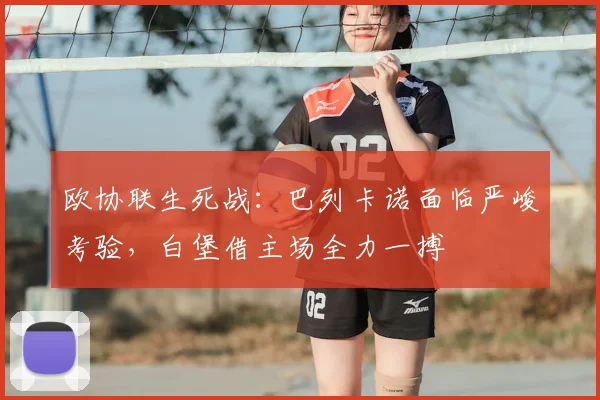 欧协联生死战:巴列卡诺面临严峻考验,白堡借主场全力一搏