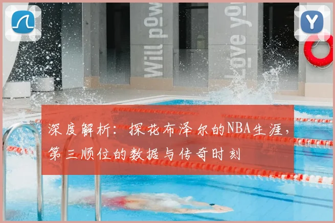 深度解析:探花布泽尔的NBA生涯,第三顺位的数据与传奇时刻