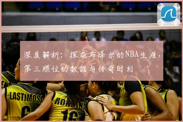 深度解析：探花布泽尔的NBA生涯，第三顺位的数据与传奇时刻